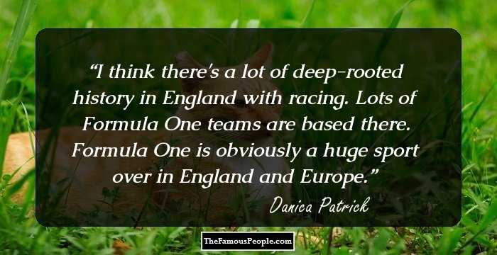 I think there's a lot of deep-rooted history in England with racing. Lots of Formula One teams are based there. Formula One is obviously a huge sport over in England and Europe.