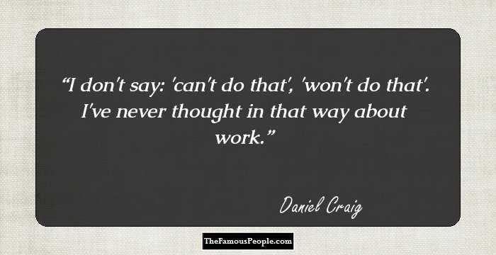 I don't say: 'can't do that', 'won't do that'. I've never thought in that way about work.