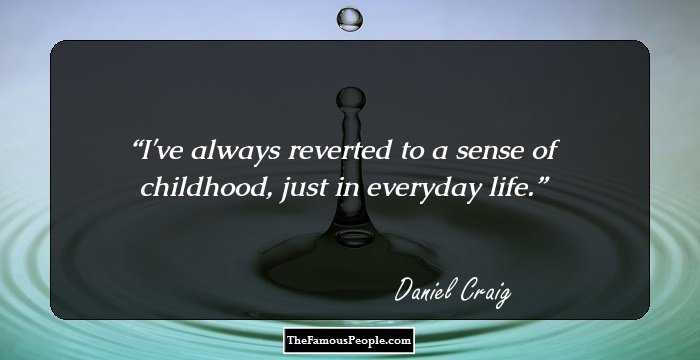 I've always reverted to a sense of childhood, just in everyday life.