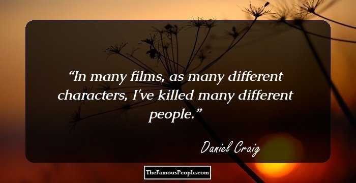 In many films, as many different characters, I've killed many different people.