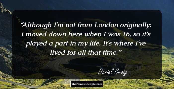 Although I'm not from London originally: I moved down here when I was 16, so it's played a part in my life. It's where I've lived for all that time.