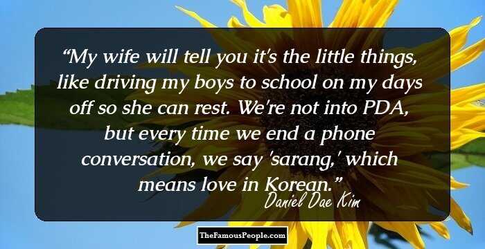 My wife will tell you it's the little things, like driving my boys to school on my days off so she can rest. We're not into PDA, but every time we end a phone conversation, we say 'sarang,' which means love in Korean.