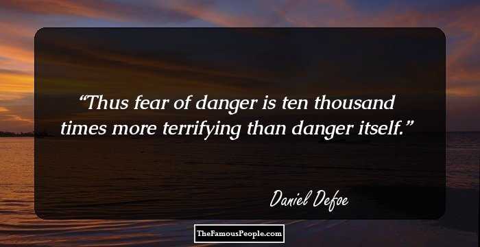 Thus fear of danger is ten thousand times more terrifying than danger itself.