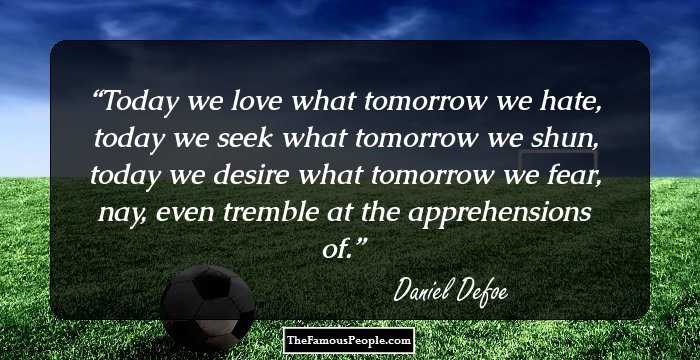 Today we love what tomorrow we hate,
today we seek what tomorrow we shun,
today we desire what tomorrow we fear,
nay, even tremble at the apprehensions of.