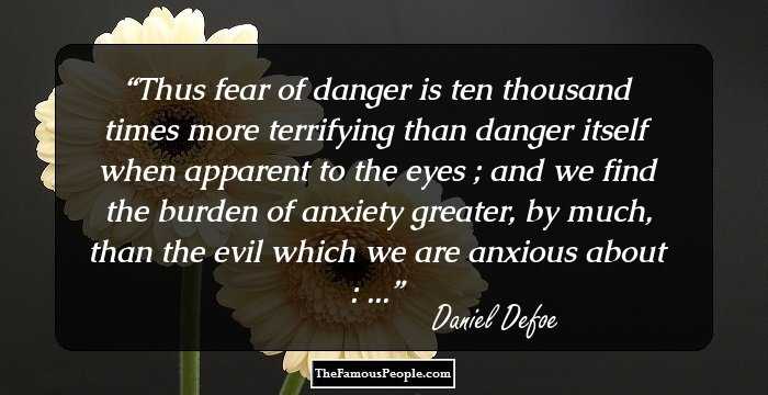 Thus fear of danger is ten thousand times more terrifying than danger itself when apparent to the eyes ; and we find the burden of anxiety greater, by much, than the evil which we are anxious about : ...