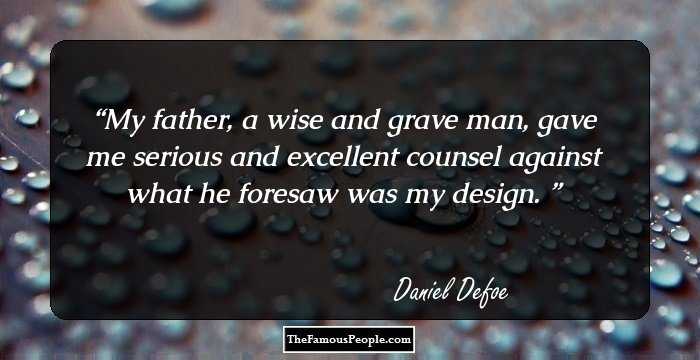 My father, a wise and grave man, gave me serious and excellent counsel against what he foresaw was my design. 