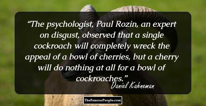 The psychologist, Paul Rozin, an expert on disgust, observed that a single cockroach will completely wreck the appeal of a bowl of cherries, but a cherry will do nothing at all for a bowl of cockroaches.