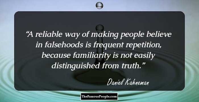 A reliable way of making people believe in falsehoods is frequent repetition, because familiarity is not easily distinguished from truth.