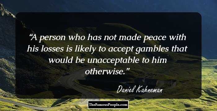 A person who has not made peace with his losses is likely to accept gambles that would be unacceptable to him otherwise.