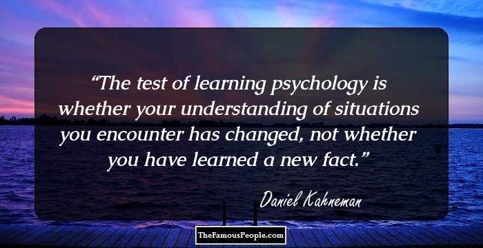 The test of learning psychology is whether your understanding of situations you encounter has changed, not whether you have learned a new fact.