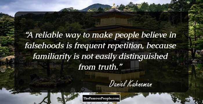 A reliable way to make people believe in falsehoods is frequent repetition, because familiarity is not easily distinguished from truth.