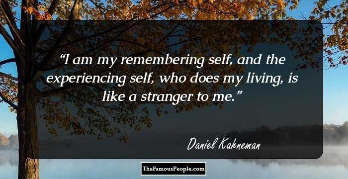 I am my remembering self, and the experiencing self, who does my living, is like a stranger to me.