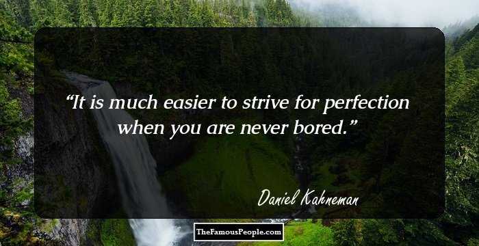 It is much easier to strive for perfection when you are never bored.