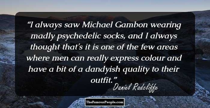 I always saw Michael Gambon wearing madly psychedelic socks, and I always thought that's it is one of the few areas where men can really express colour and have a bit of a dandyish quality to their outfit.