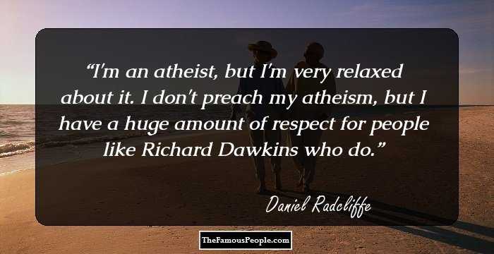 I'm an atheist, but I'm very relaxed about it. I don't preach my atheism, but I have a huge amount of respect for people like Richard Dawkins who do.