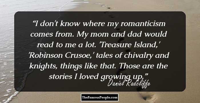 I don't know where my romanticism comes from. My mom and dad would read to me a lot. 'Treasure Island,' 'Robinson Crusoe,' tales of chivalry and knights, things like that. Those are the stories I loved growing up.