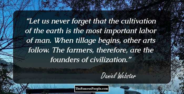 Let us never forget that the cultivation of the earth is the most important labor of man. When tillage begins, other arts follow. The farmers, therefore, are the founders of civilization.