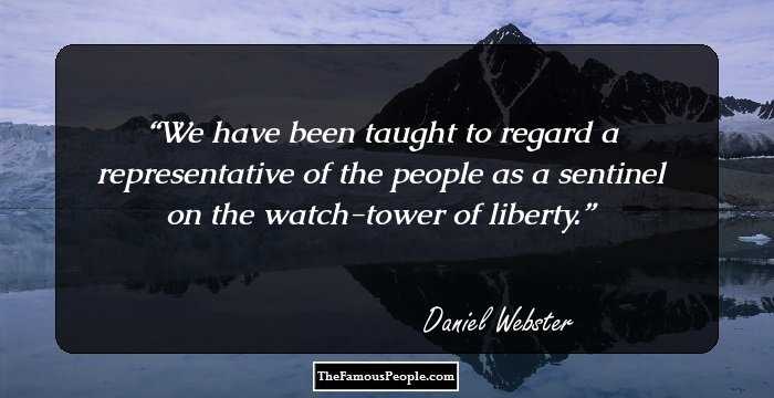 We have been taught to regard a representative of the people as a sentinel on the watch-tower of liberty.