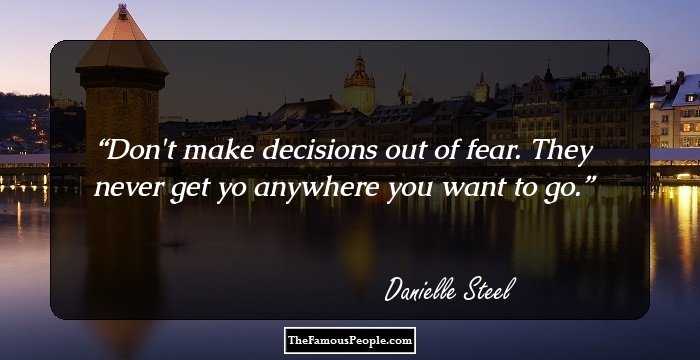 Don't make decisions out of fear. They never get yo anywhere you want to go.