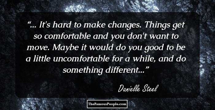 ... It's hard to make changes. Things get so comfortable and you don't want to move. Maybe it would do you good to be a little uncomfortable for a while, and do something different...