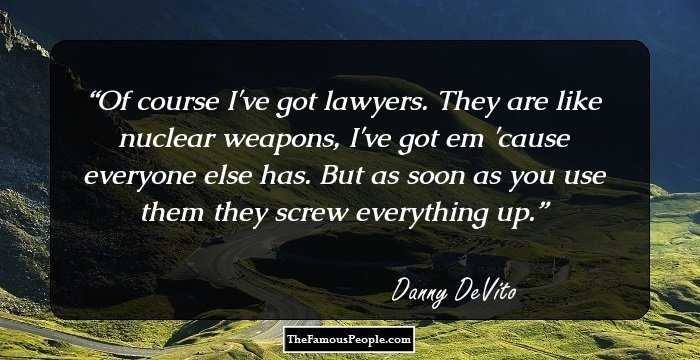 Of course I've got lawyers. They are like nuclear weapons, I've got em 'cause everyone else has. But as soon as you use them they screw everything up.