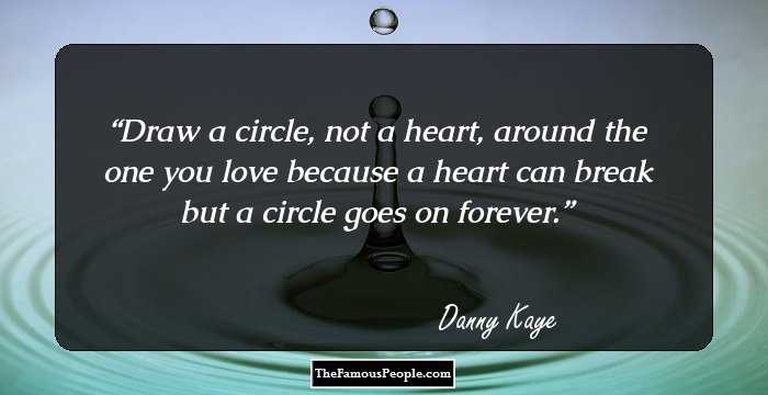 Draw a circle, not a heart, around the one you love because a heart can break but a circle goes on forever.