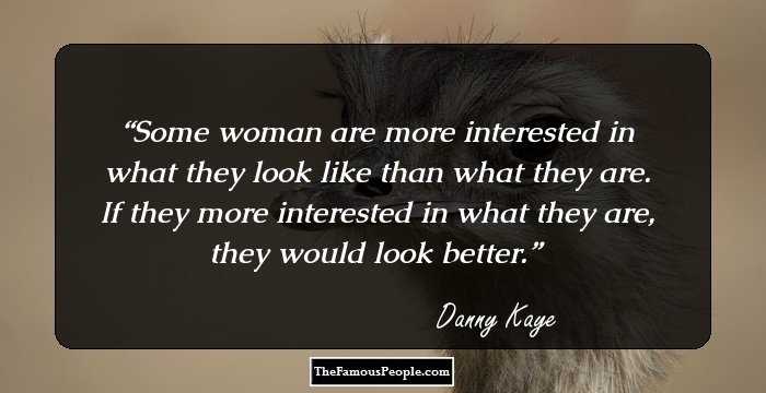 Some woman are more interested in what they look like than what they are. If they more interested in what they are, they would look better.