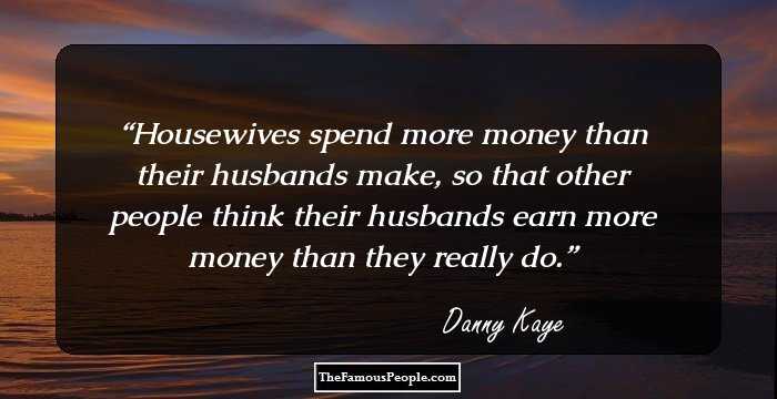 Housewives spend more money than their husbands make, so that other people think their husbands earn more money than they really do.