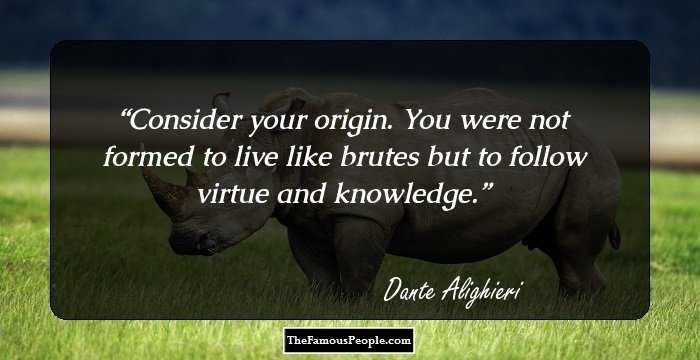 Consider your origin. You were not formed to live like brutes but to follow virtue and knowledge.