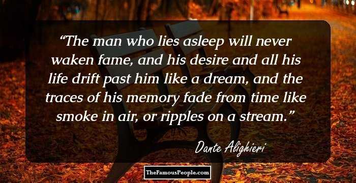 The man who lies asleep will never waken fame, and his desire and all his life drift past him like a dream, and the traces of his memory fade from time like smoke in air, or ripples on a stream.