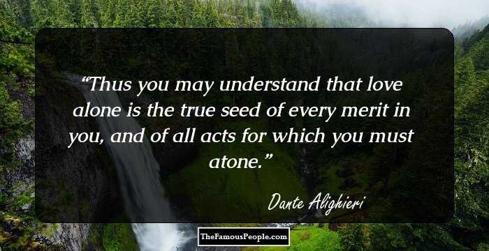 Thus you may understand that love alone
is the true seed of every merit in you,
and of all acts for which you must atone.