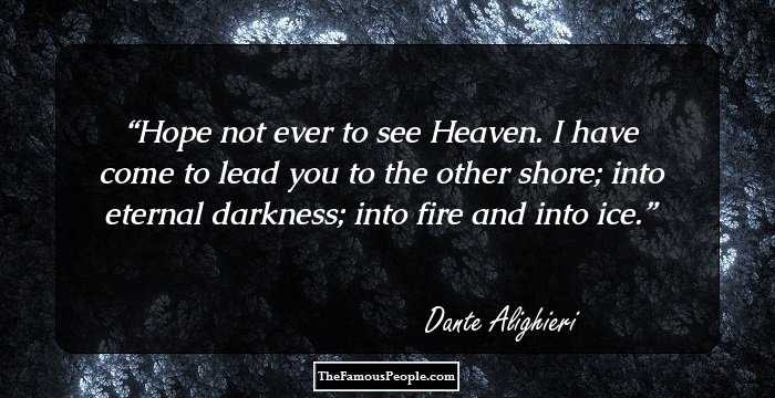 Hope not ever to see Heaven. I have come to lead you to the
other shore; into eternal darkness; into fire and into ice.