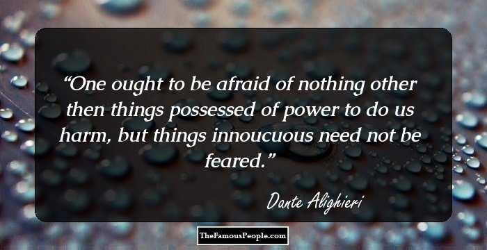 One ought to be afraid of nothing other then things possessed of power to do us harm, but things innoucuous need not be feared.