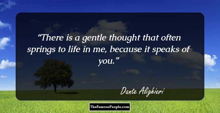 There is a gentle thought that often springs
to life in me, because it speaks of you.