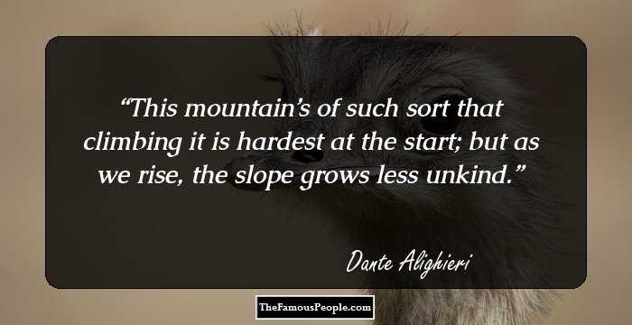 This mountain’s of such sort that climbing it is hardest at the start; but as we rise, the slope grows less unkind.