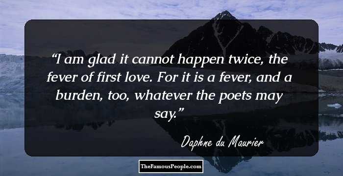 I am glad it cannot happen twice, the fever of first love. For it is a fever, and a burden, too, whatever the poets may say.