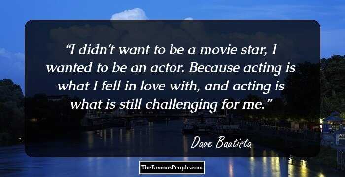 I didn't want to be a movie star, I wanted to be an actor. Because acting is what I fell in love with, and acting is what is still challenging for me.
