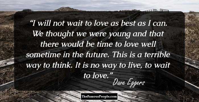 I will not wait to love as best as I can. We thought we were young and that there would be time to love well sometime in the future. This is a terrible way to think. It is no way to live, to wait to love.