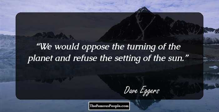 We would oppose the turning of the planet and refuse the setting of the sun.