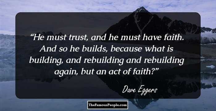 He must trust, and he must have faith. And so he builds, because what is building, and rebuilding and rebuilding again, but an act of faith?