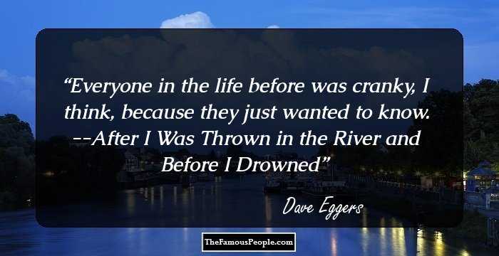 Everyone in the life before was cranky, I think, because they just wanted to know.

--After I Was Thrown in the River and Before I Drowned