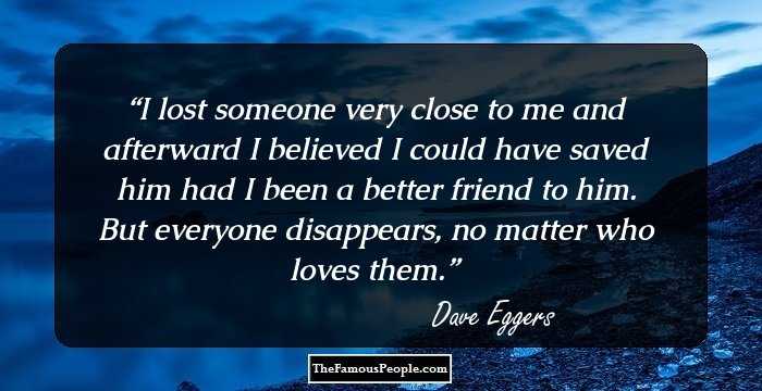 I lost someone very close to me and afterward I believed I could have saved him had I been a better friend to him. But everyone disappears, no matter who loves them.