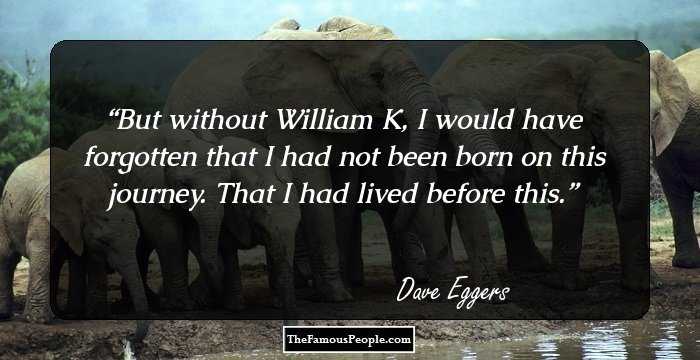 But without William K, I would have forgotten that I had not been born on this journey. That I had lived before this.