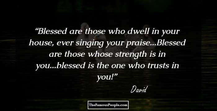 Blessed are those who dwell in your house, ever singing your praise...Blessed are those whose strength is in you...blessed is the one who trusts in you!