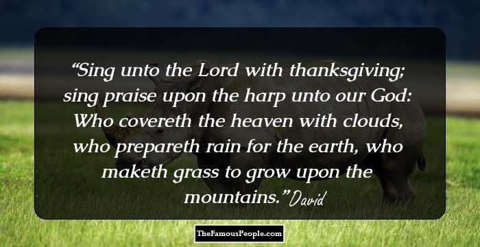 Sing unto the Lord with thanksgiving; sing praise upon the harp unto our God: Who covereth the heaven with clouds, who prepareth rain for the earth, who maketh grass to grow upon the mountains.