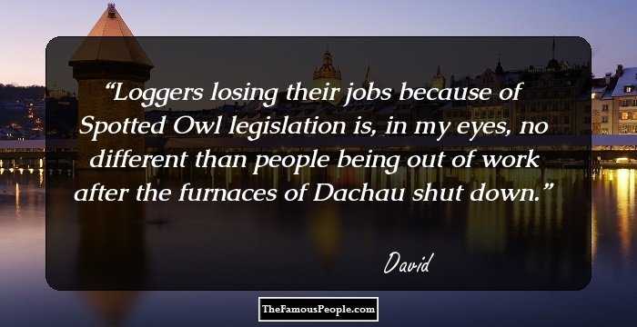 Loggers losing their jobs because of Spotted Owl legislation is, in my eyes, no different than people being out of work after the furnaces of Dachau shut down.