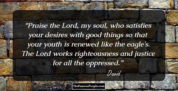 Praise the Lord, my soul, who satisfies your desires with good things so that your youth is renewed like the eagle's. The Lord works righteousness and justice for all the oppressed.