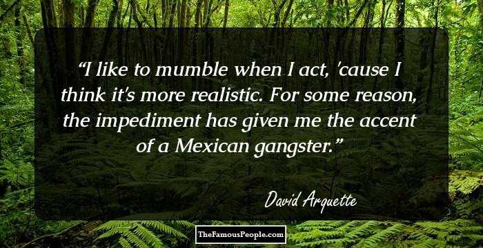 I like to mumble when I act, 'cause I think it's more realistic. For some reason, the impediment has given me the accent of a Mexican gangster.