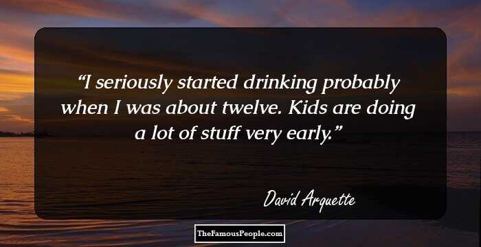 I seriously started drinking probably when I was about twelve. Kids are doing a lot of stuff very early.