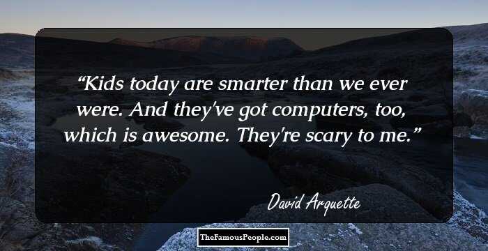 Kids today are smarter than we ever were. And they've got computers, too, which is awesome. They're scary to me.